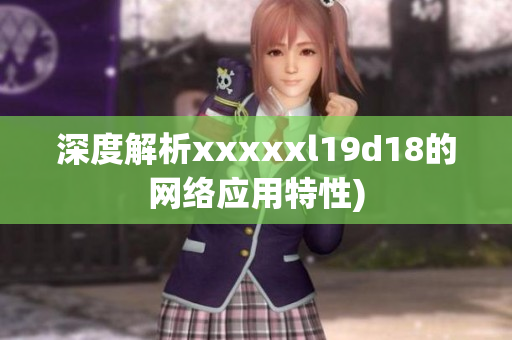 深度解析xxxxxl19d18的网络应用特性)