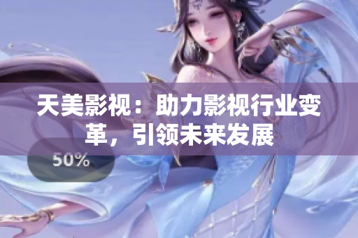 天美影视：助力影视行业变革，引领未来发展