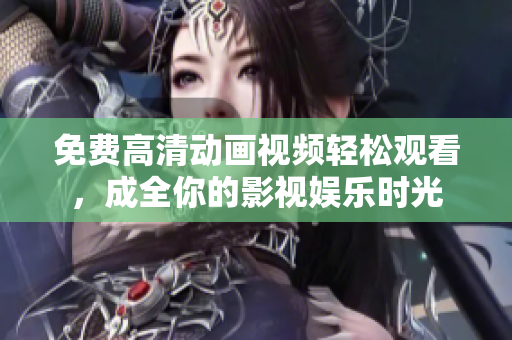 免费高清动画视频轻松观看，成全你的影视娱乐时光