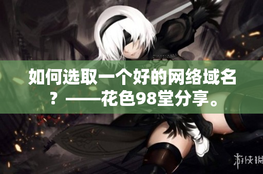如何选取一个好的网络域名？——花色98堂分享。