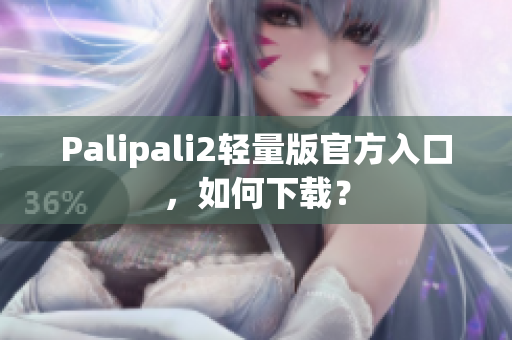 Palipali2轻量版官方入口，如何下载？