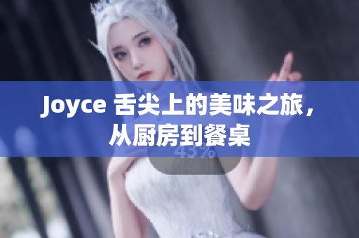 Joyce 舌尖上的美味之旅，从厨房到餐桌
