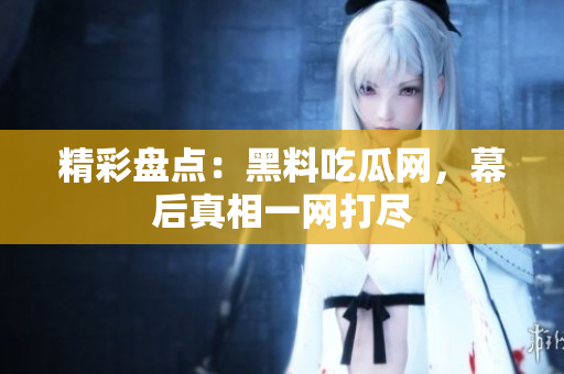 精彩盘点：黑料吃瓜网，幕后真相一网打尽