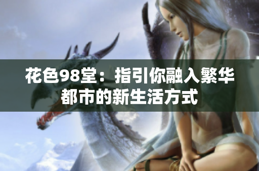花色98堂：指引你融入繁华都市的新生活方式