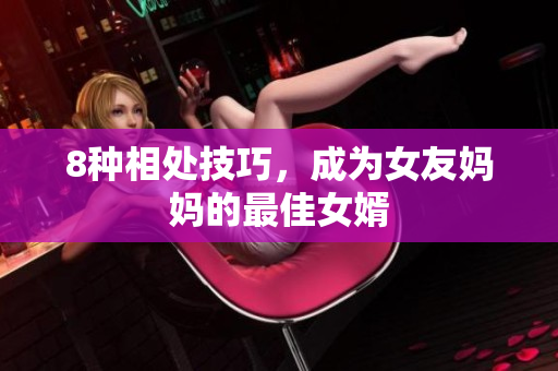 8种相处技巧，成为女友妈妈的最佳女婿