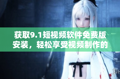 获取9.1短视频软件免费版安装，轻松享受视频制作的乐趣
