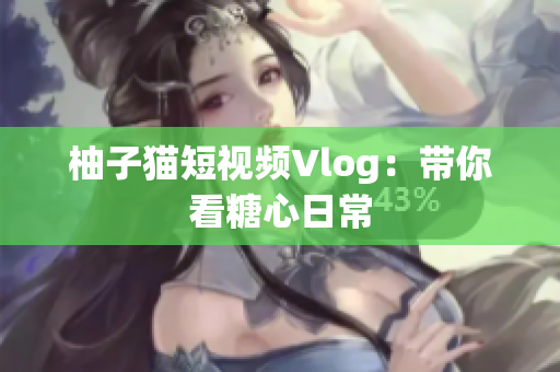 柚子猫短视频Vlog：带你看糖心日常