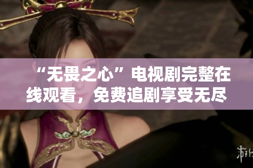 “无畏之心”电视剧完整在线观看，免费追剧享受无尽刺激！