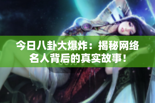 今日八卦大爆炸：揭秘网络名人背后的真实故事！
