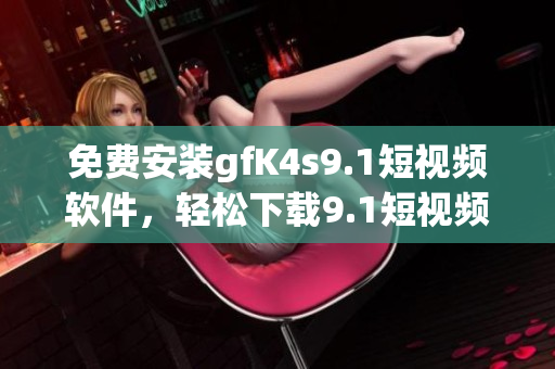 免费安装gfK4s9.1短视频软件，轻松下载9.1短视频教程