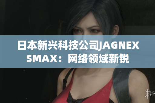 日本新兴科技公司JAGNEXSMAX：网络领域新锐