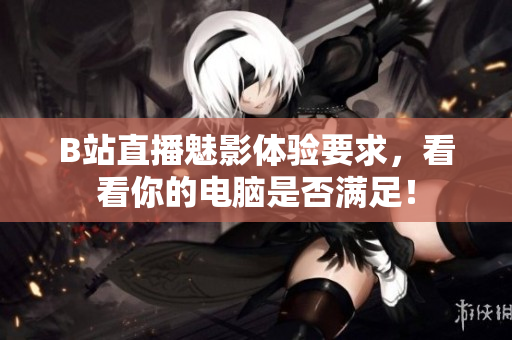 B站直播魅影体验要求，看看你的电脑是否满足！