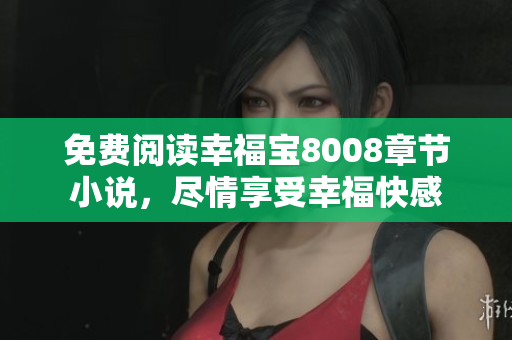 免费阅读幸福宝8008章节小说，尽情享受幸福快感