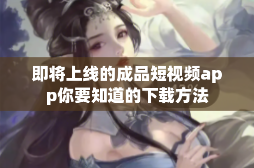 即将上线的成品短视频app你要知道的下载方法
