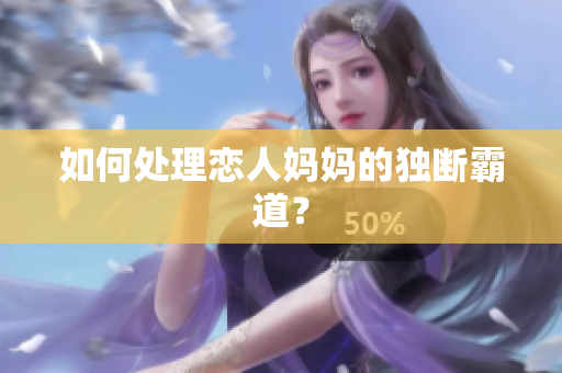 如何处理恋人妈妈的独断霸道？