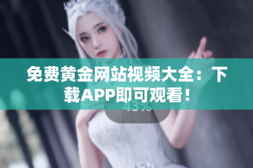 免费黄金网站视频大全：下载APP即可观看！