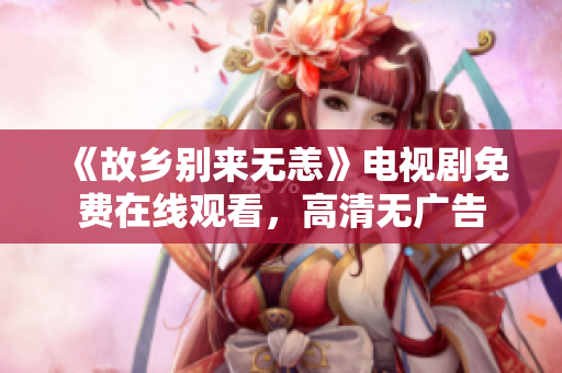 《故乡别来无恙》电视剧免费在线观看，高清无广告