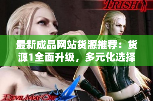 最新成品网站货源推荐：货源1全面升级，多元化选择！