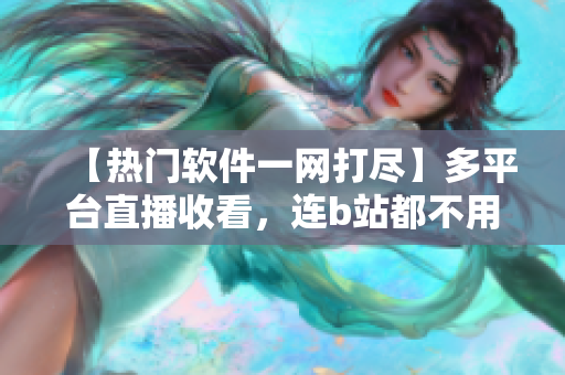 【热门软件一网打尽】多平台直播收看，连b站都不用去！