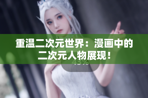 重温二次元世界：漫画中的二次元人物展现！