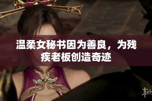 温柔女秘书因为善良，为残疾老板创造奇迹