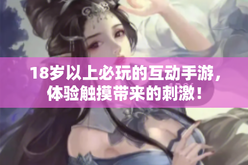 18岁以上必玩的互动手游，体验触摸带来的刺激！