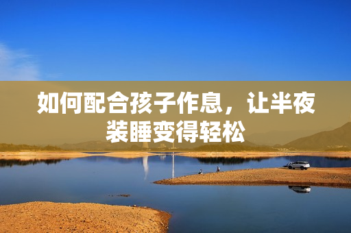 如何配合孩子作息，让半夜装睡变得轻松