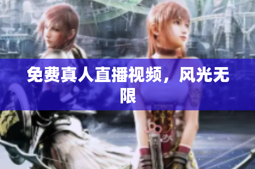 免费真人直播视频，风光无限