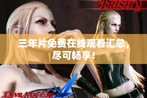 三年片免费在线观看汇总，尽可畅享！