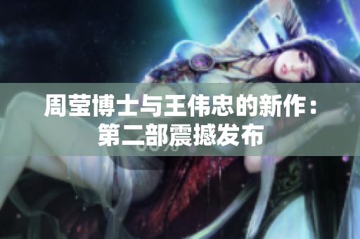 周莹博士与王伟忠的新作：第二部震撼发布