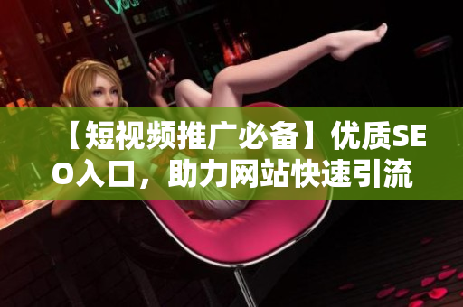 【短视频推广必备】优质SEO入口，助力网站快速引流！