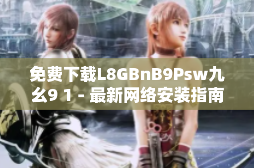 免费下载L8GBnB9Psw九幺9 1 - 最新网络安装指南