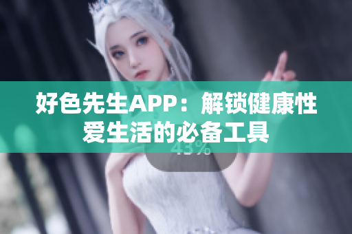 好色先生APP：解锁健康性爱生活的必备工具