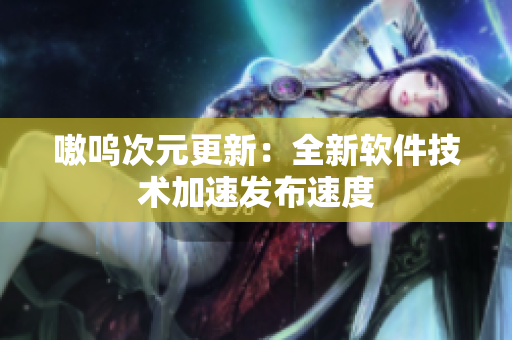 嗷呜次元更新：全新软件技术加速发布速度