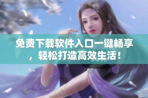 免费下载软件入口一键畅享，轻松打造高效生活！