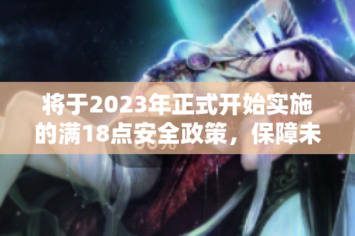 将于2023年正式开始实施的满18点安全政策，保障未成年人在线安全