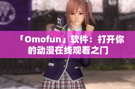 「Omofun」软件：打开你的动漫在线观看之门