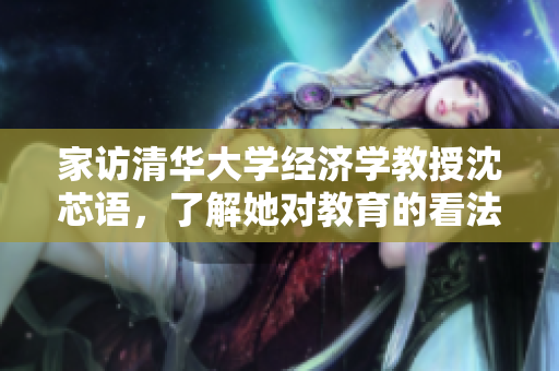 家访清华大学经济学教授沈芯语，了解她对教育的看法与传授的经济学知识。