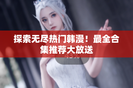 探索无尽热门韩漫！最全合集推荐大放送