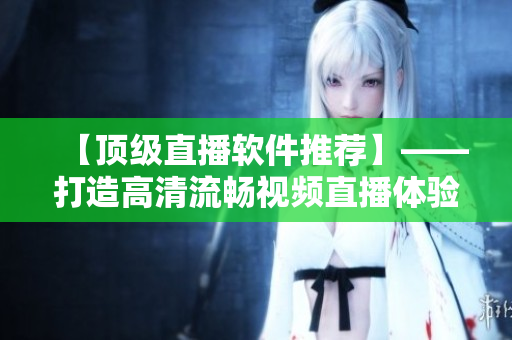 【顶级直播软件推荐】——打造高清流畅视频直播体验！