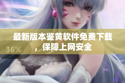 最新版本鉴黄软件免费下载，保障上网安全