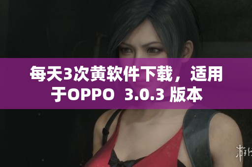 每天3次黄软件下载，适用于OPPO  3.0.3 版本