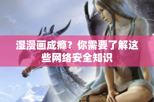 湿漫画成瘾？你需要了解这些网络安全知识