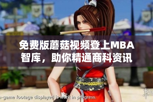 免费版蘑菇视频登上MBA智库，助你精通商科资讯