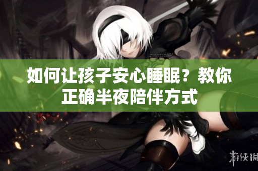 如何让孩子安心睡眠？教你正确半夜陪伴方式
