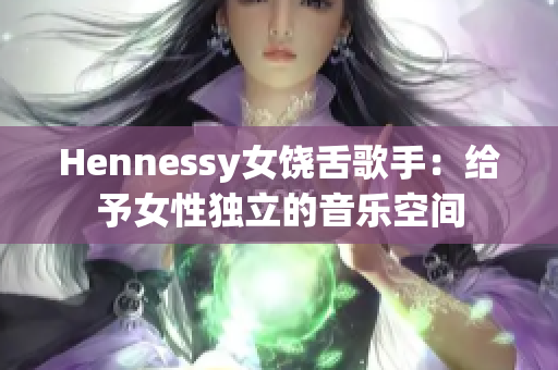 Hennessy女饶舌歌手：给予女性独立的音乐空间