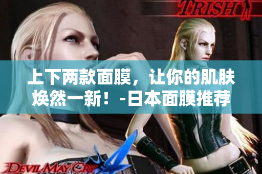 上下两款面膜，让你的肌肤焕然一新！-日本面膜推荐