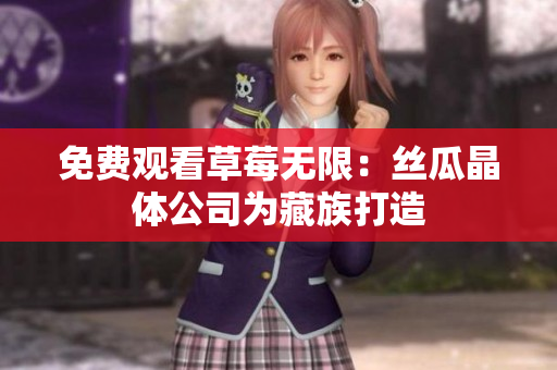 免费观看草莓无限：丝瓜晶体公司为藏族打造