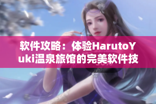 软件攻略：体验HarutoYuki温泉旅馆的完美软件技巧