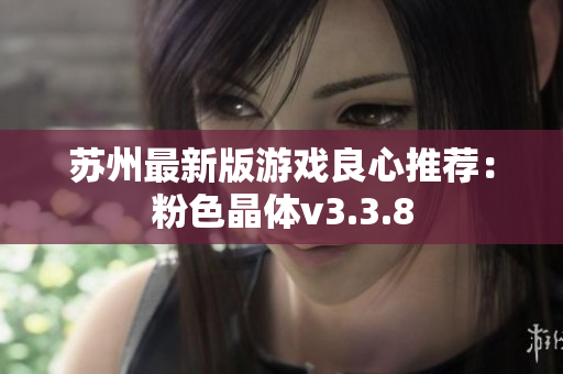 苏州最新版游戏良心推荐：粉色晶体v3.3.8